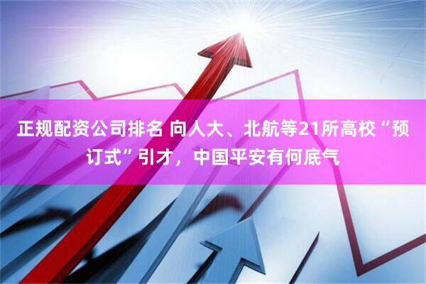 正规配资公司排名 向人大、北航等21所高校“预订式”引才，中国平安有何底气