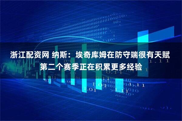 浙江配资网 纳斯:埃奇库姆在防守端很有天赋 第二个赛季正在积累更多经验